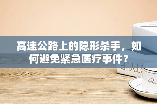 高速公路上的隐形杀手，如何避免紧急医疗事件？