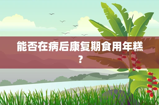 能否在病后康复期食用年糕？