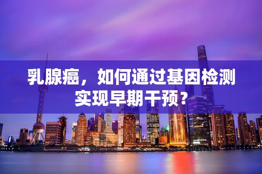 乳腺癌，如何通过基因检测实现早期干预？