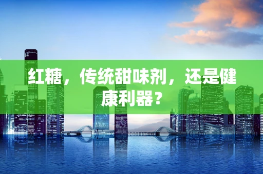 红糖，传统甜味剂，还是健康利器？