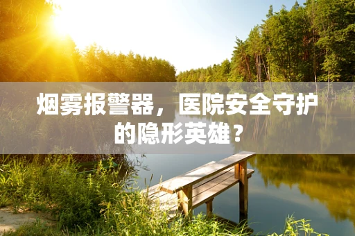 烟雾报警器，医院安全守护的隐形英雄？