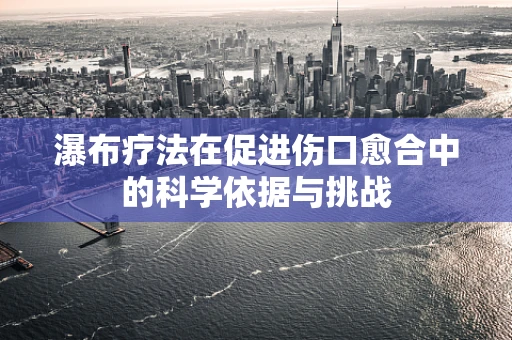 瀑布疗法在促进伤口愈合中的科学依据与挑战