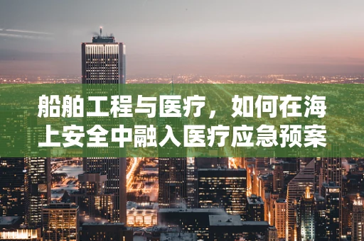 船舶工程与医疗，如何在海上安全中融入医疗应急预案？