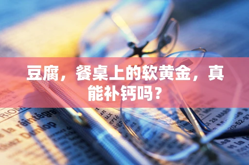豆腐，餐桌上的软黄金，真能补钙吗？
