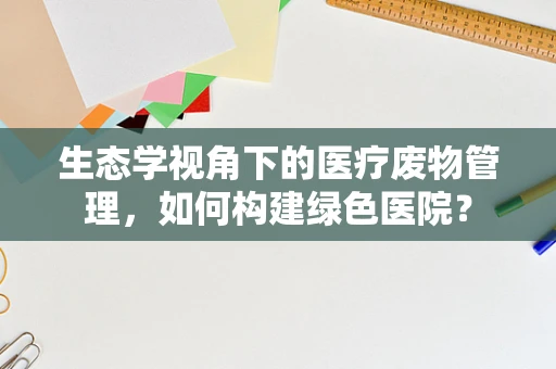 生态学视角下的医疗废物管理，如何构建绿色医院？