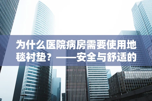 为什么医院病房需要使用地毯衬垫？——安全与舒适的双重考量