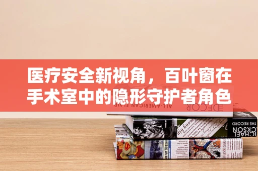 医疗安全新视角，百叶窗在手术室中的隐形守护者角色
