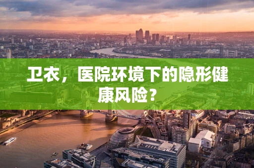 卫衣，医院环境下的隐形健康风险？
