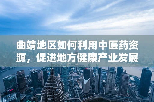 曲靖地区如何利用中医药资源，促进地方健康产业发展？