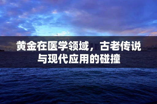 黄金在医学领域，古老传说与现代应用的碰撞