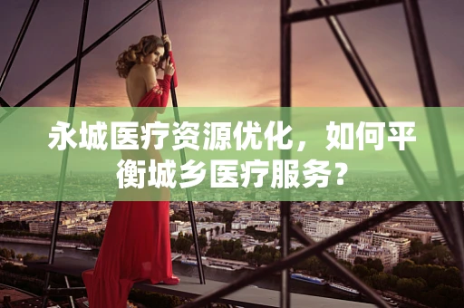 永城医疗资源优化，如何平衡城乡医疗服务？