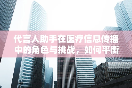 代言人助手在医疗信息传播中的角色与挑战，如何平衡权威性与公众信任？