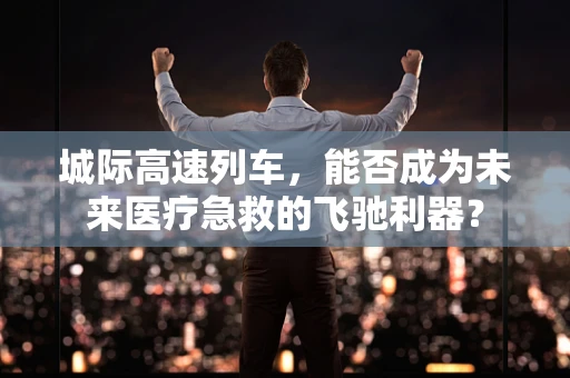 城际高速列车，能否成为未来医疗急救的飞驰利器？
