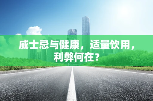 威士忌与健康，适量饮用，利弊何在？