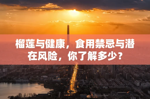 榴莲与健康，食用禁忌与潜在风险，你了解多少？