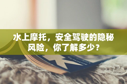 水上摩托，安全驾驶的隐秘风险，你了解多少？