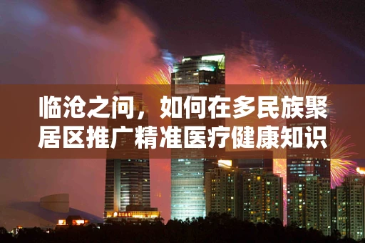 临沧之问，如何在多民族聚居区推广精准医疗健康知识？