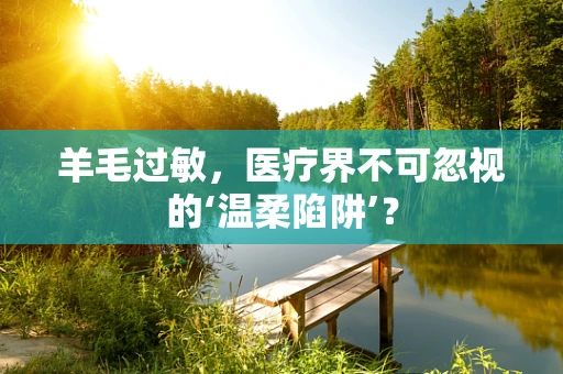 羊毛过敏，医疗界不可忽视的‘温柔陷阱’？