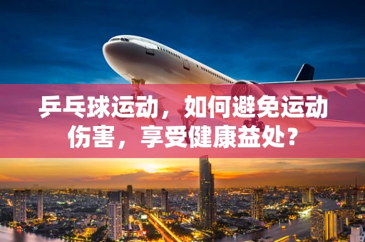 乒乓球运动，如何避免运动伤害，享受健康益处？