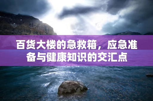 百货大楼的急救箱，应急准备与健康知识的交汇点
