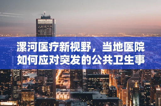 漯河医疗新视野，当地医院如何应对突发的公共卫生事件？