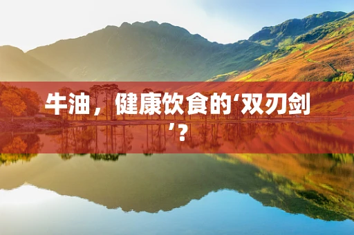 牛油，健康饮食的‘双刃剑’？