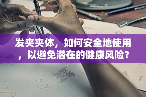 发夹夹体，如何安全地使用，以避免潜在的健康风险？