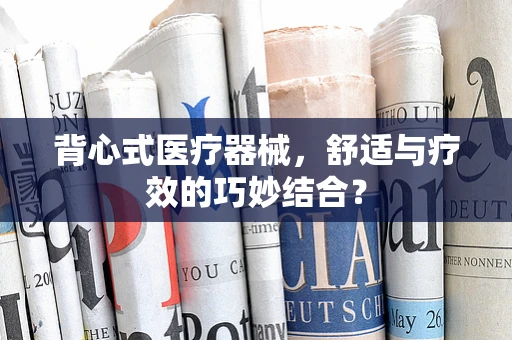 背心式医疗器械，舒适与疗效的巧妙结合？