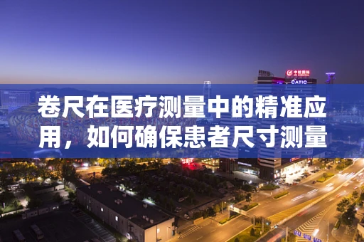 卷尺在医疗测量中的精准应用，如何确保患者尺寸测量的准确性？