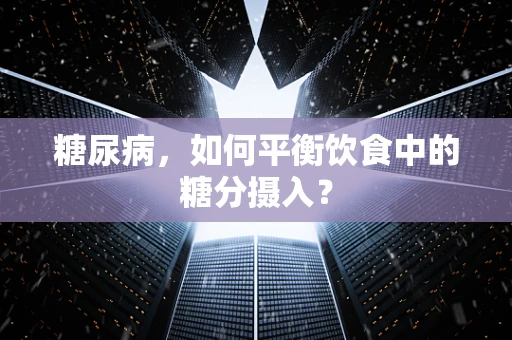 糖尿病，如何平衡饮食中的糖分摄入？