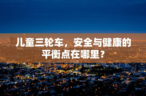 儿童三轮车，安全与健康的平衡点在哪里？