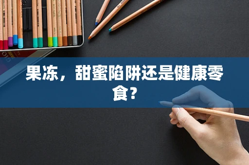 果冻，甜蜜陷阱还是健康零食？