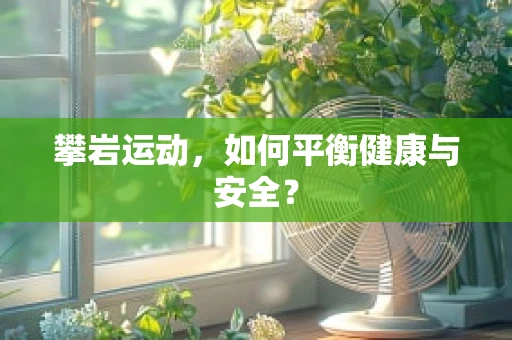 攀岩运动，如何平衡健康与安全？