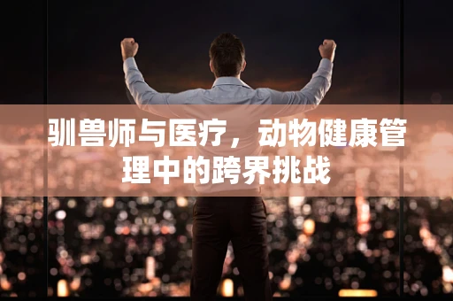 驯兽师与医疗，动物健康管理中的跨界挑战