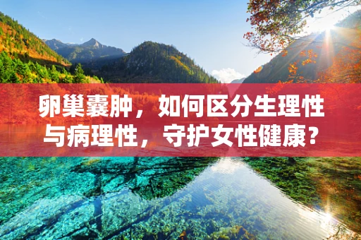 卵巢囊肿，如何区分生理性与病理性，守护女性健康？