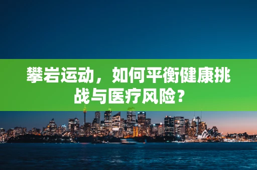 攀岩运动，如何平衡健康挑战与医疗风险？