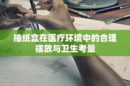 抽纸盒在医疗环境中的合理摆放与卫生考量