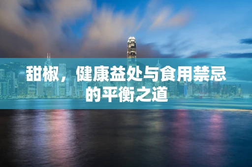 甜椒，健康益处与食用禁忌的平衡之道