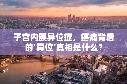 子宫内膜异位症，疼痛背后的‘异位’真相是什么？