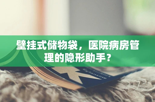 壁挂式储物袋，医院病房管理的隐形助手？