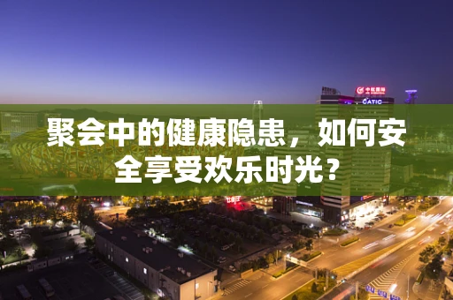 聚会中的健康隐患，如何安全享受欢乐时光？