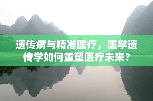 遗传病与精准医疗，医学遗传学如何重塑医疗未来？