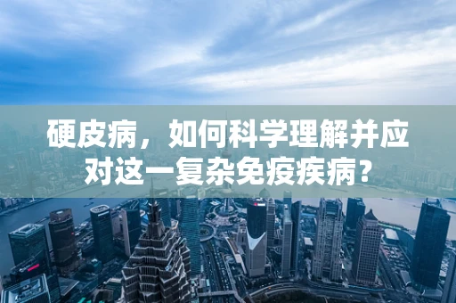硬皮病，如何科学理解并应对这一复杂免疫疾病？