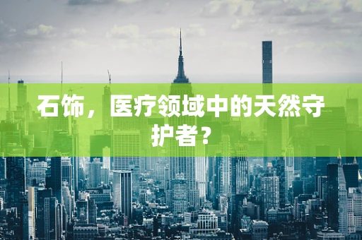 石饰，医疗领域中的天然守护者？