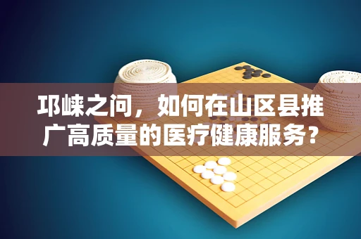 邛崃之问，如何在山区县推广高质量的医疗健康服务？
