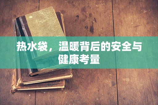 热水袋，温暖背后的安全与健康考量