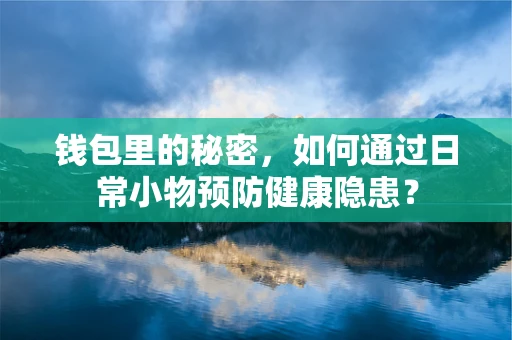 钱包里的秘密，如何通过日常小物预防健康隐患？