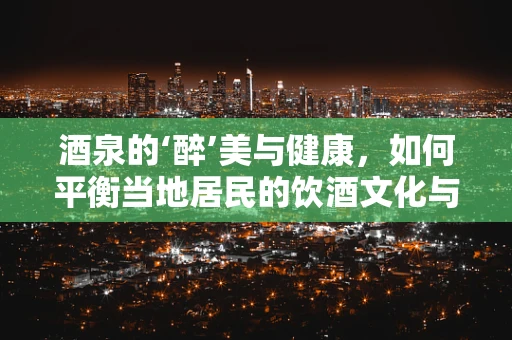 酒泉的‘醉’美与健康，如何平衡当地居民的饮酒文化与健康生活？