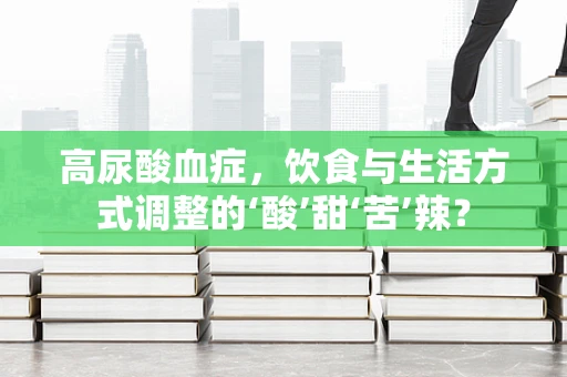 高尿酸血症，饮食与生活方式调整的‘酸’甜‘苦’辣？