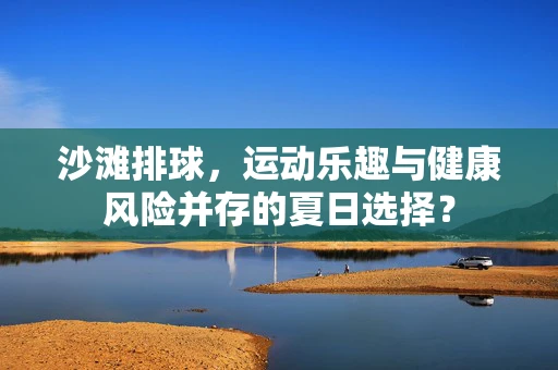 沙滩排球，运动乐趣与健康风险并存的夏日选择？